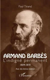 Armand Barbès. L&rsquo;indigné permanent (1809-1870)