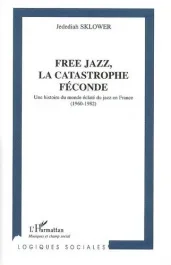 Free jazz, la catastrophe féconde : une histoire du monde éclaté du jazz en France ( 1960-1982)