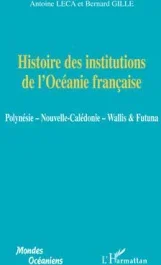 Histoire des institutions de l&rsquo;Océanie française. Polynésie, Nouvelle-Calédonie, Wallis & Futuna