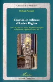 L&rsquo;aumônier militaire d&rsquo;ancien régime. La vie du prêtre aux armées des guerres de religion à la Premi