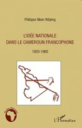 L&rsquo;idée nationale dans le Cameroun francophone. 1920-1960