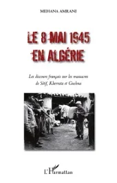 Le 8 mai 1945 en Algérie. Les discours français sur les massacres de Sétif, Kherrata et Guelma