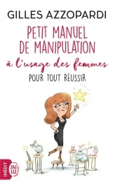 Petit manuel de manipulation à l&rsquo;usage des femmes. Pour tout réussir