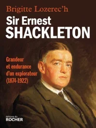 Sir Ernest Shackleton. Grandeur et endurance d&rsquo;un explorateur (1874-1922)