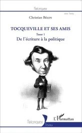 Tocqueville et ses amis. Tome 1, De l&rsquo;écriture à la politique