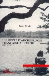 Un siècle d&rsquo;archéologie française au Pérou. 1821-1914