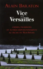 Vice et Versailles. Crimes, trahisons et autres empoisonnements au palais du Roi-Soleil